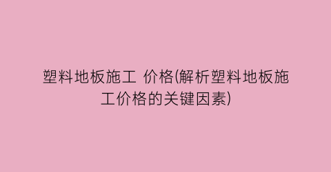 “塑料地板施工 价格(解析塑料地板施工价格的关键因素)
